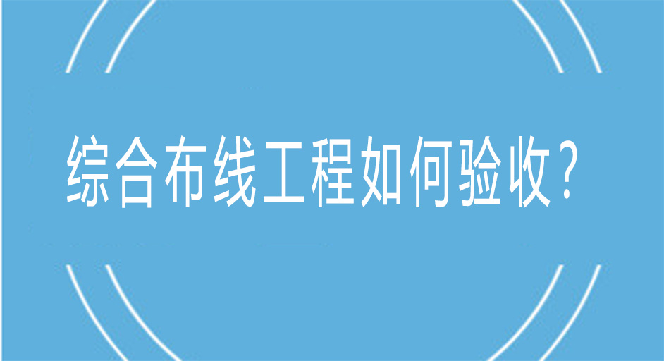 綜合布線工程是如何進(jìn)行驗(yàn)收的？