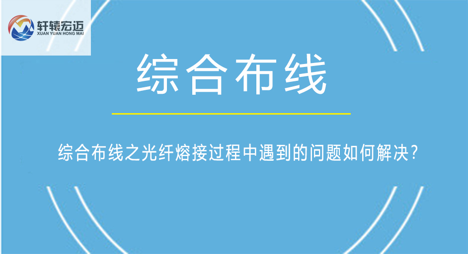 綜合布線之光纖熔接過程中遇到的問題如何解決？